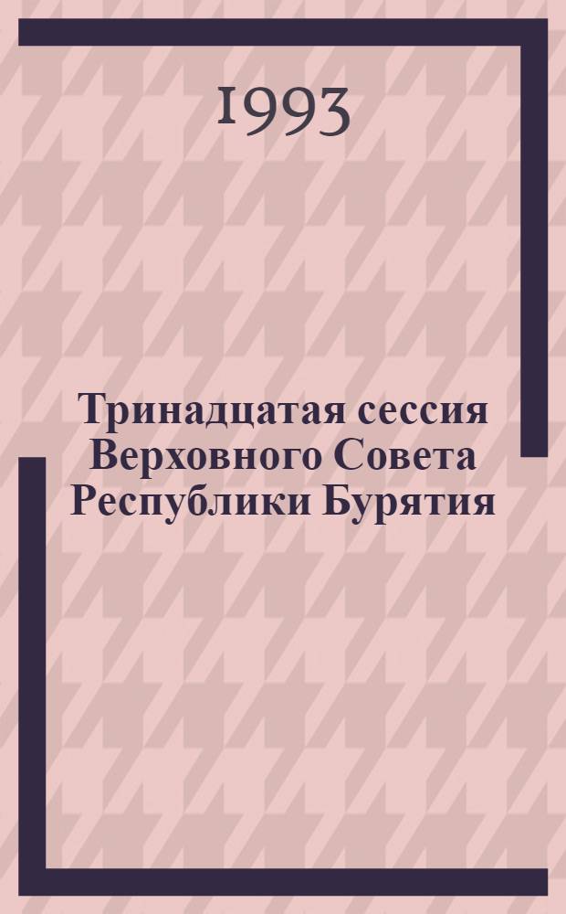 Тринадцатая сессия Верховного Совета Республики Бурятия : (Двенадцатый созыв) Стеногр. отчет. [Ч. 1] : 22-23 ноября 1993 г.