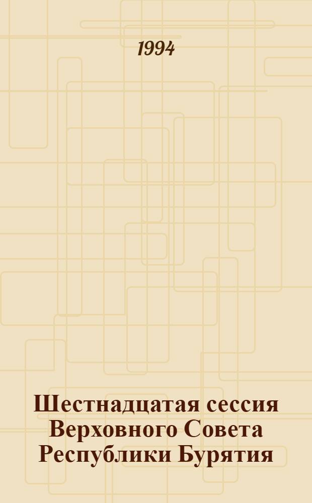 Шестнадцатая сессия Верховного Совета Республики Бурятия (Двенадцатый созыв) 14-18 марта 1994 г : Стеногр. отчет. Ч. 4