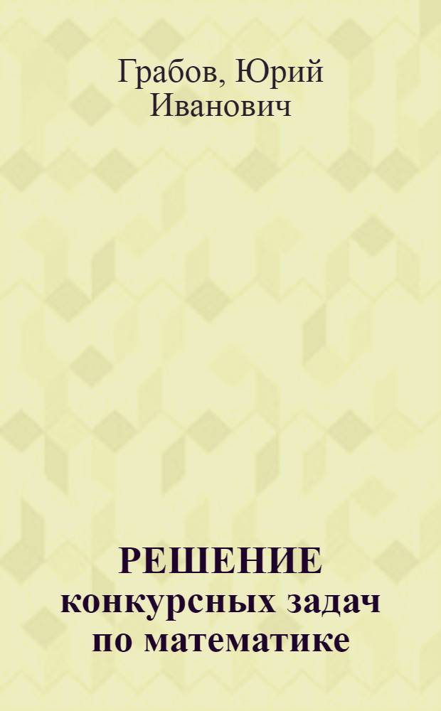 РЕШЕНИЕ конкурсных задач по математике : Из сб. под редакцией М.И. Сканави : Справ.-метод. пособие