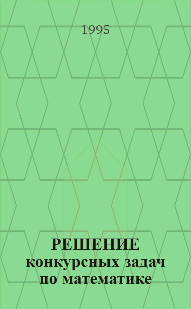 РЕШЕНИЕ конкурсных задач по математике : Из сб. под редакцией М.И. Сканави Справ.-метод. пособие. Кн. 1: Группа Б: [Гл. 10] : Задачи по планиметрии ; [Гл. 11]: Задачи по стереометрии