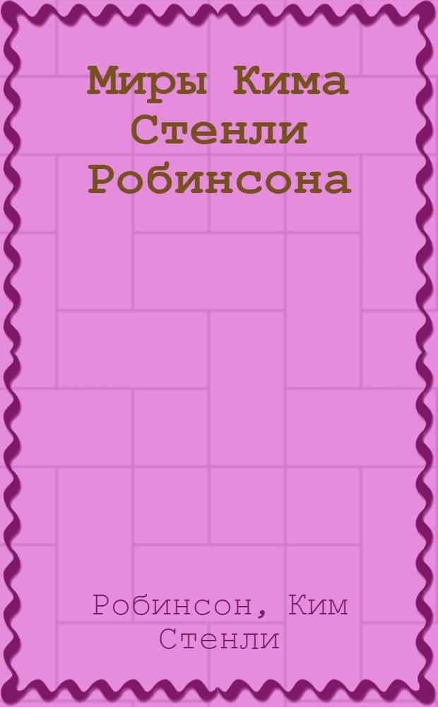 Миры Кима Стенли Робинсона = Worlds of Kim Stanley Robinson : Собр. фантаст. произведений : Пер. с англ