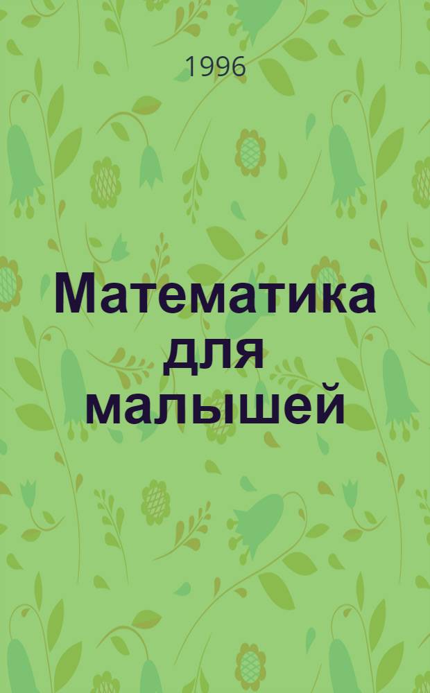 Математика для малышей : [Нагляд. пособие для детей дошк. и мл. шк. возраста В 4 тетр.]. Тетр. № 1 : [От 0 до 10]