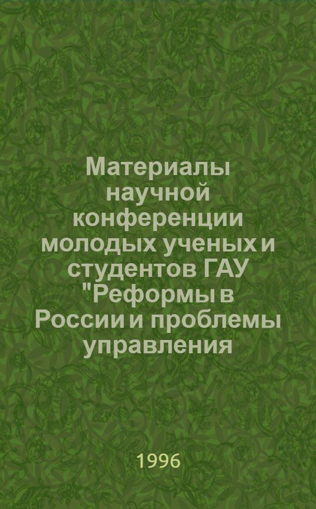 Материалы научной конференции молодых ученых и студентов ГАУ "Реформы в России и проблемы управления - 96". Секция 3 : Управление производством в рыночных условиях ; Секция 4: Информационные технологии управления