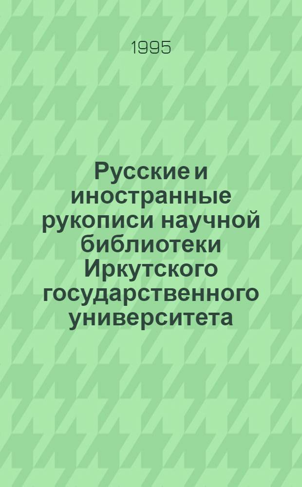 Русские и иностранные рукописи научной библиотеки Иркутского государственного университета : [Описание кол.]. Ч. 1 : Кириллические рукописи c древнерусской и новой традиции