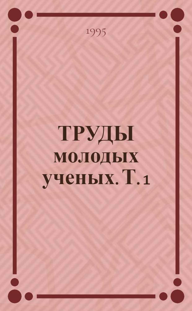 ТРУДЫ молодых ученых. Т. 1
