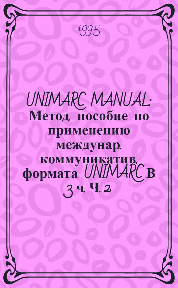 UNIMARC MANUAL : Метод. пособие по применению междунар. коммуникатив. формата UNIMARC В 3 ч. Ч. 2 : Сериальные издания