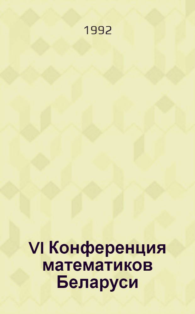 VI Конференция математиков Беларуси (29 сентября - 2 октября 1992 г.) : Тез. докл. Ч. 1 : Алгебра, теория чисел, математическая логика. Геометрия и топология. История математики и методика преподавания математики в вузах