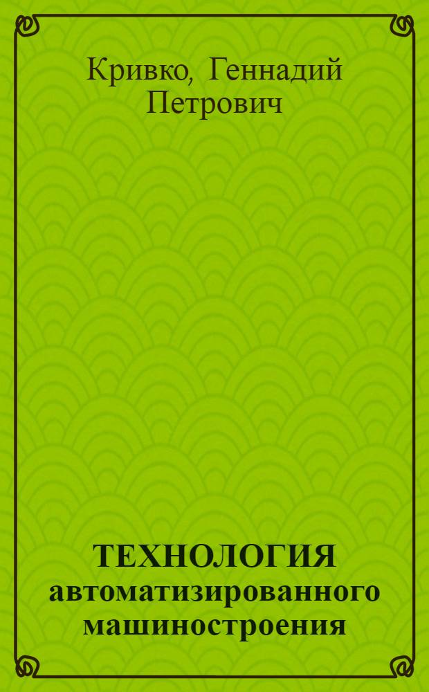 ТЕХНОЛОГИЯ автоматизированного машиностроения : Учеб. для студентов спец. 12.01, 12.02 и 21.06 : В 6 ч