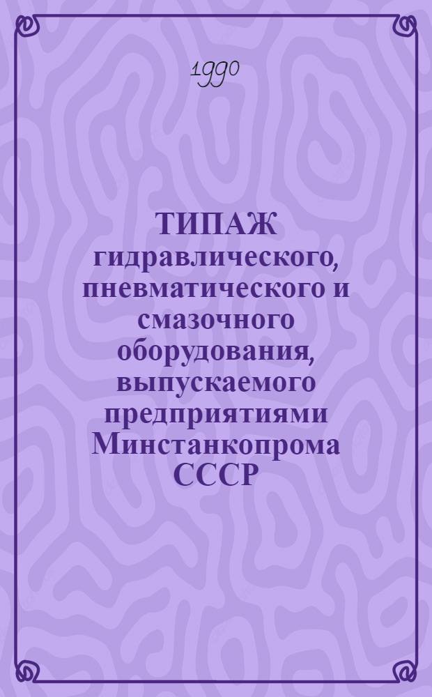 ТИПАЖ гидравлического, пневматического и смазочного оборудования, выпускаемого предприятиями Минстанкопрома СССР.. : Утв. 25.05.90. ... на период 1991-1995 гг.