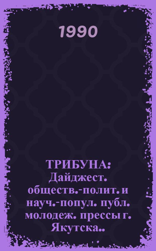 ТРИБУНА : Дайджест. обществ.-полит. и науч.-попул. публ. молодеж. прессы г. Якутска... ... за 1989