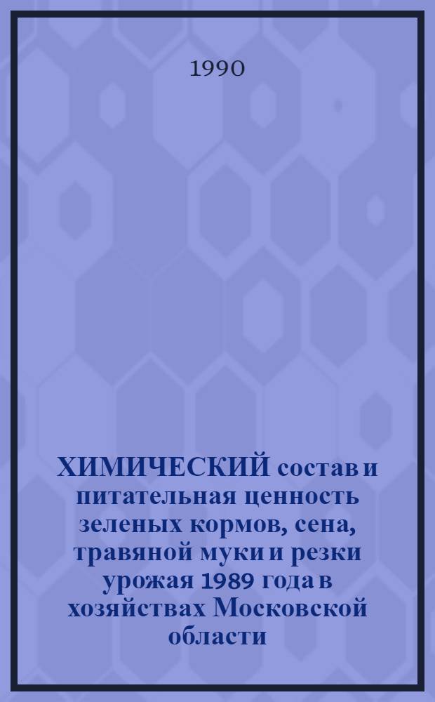 ХИМИЧЕСКИЙ состав и питательная ценность зеленых кормов, сена, травяной муки и резки урожая 1989 года в хозяйствах Московской области : Стат. сб.