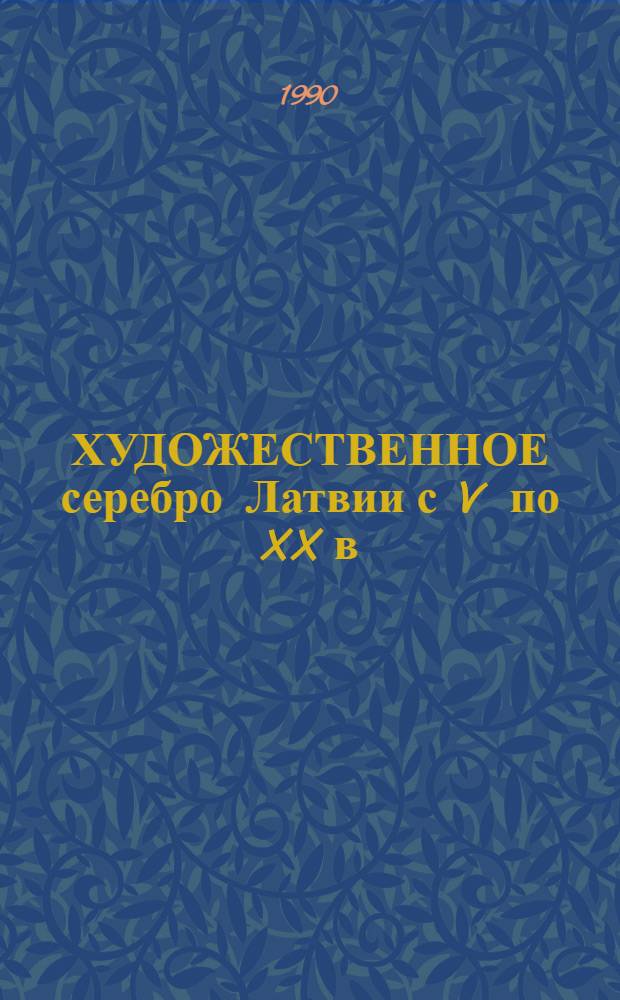 ХУДОЖЕСТВЕННОЕ серебро Латвии с V по XX в : Кат. выст. в Рундал. дворце. Ч. 1