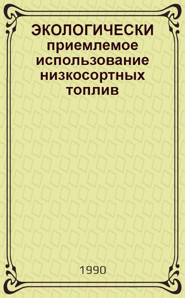 ЭКОЛОГИЧЕСКИ приемлемое использование низкосортных топлив : Тр. Междунар. семинара ЮНЕП, Москва-Таллинн-Тампере, 9-19 дек. 1987 г. : В 4 ч.