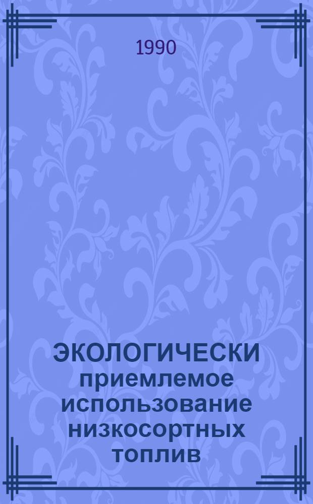 ЭКОЛОГИЧЕСКИ приемлемое использование низкосортных топлив : Тр. Междунар. семинара ЮНЕП, Москва-Таллинн-Тампере, 9-19 дек. 1987 г. [В 4 ч.]. Ч. 1