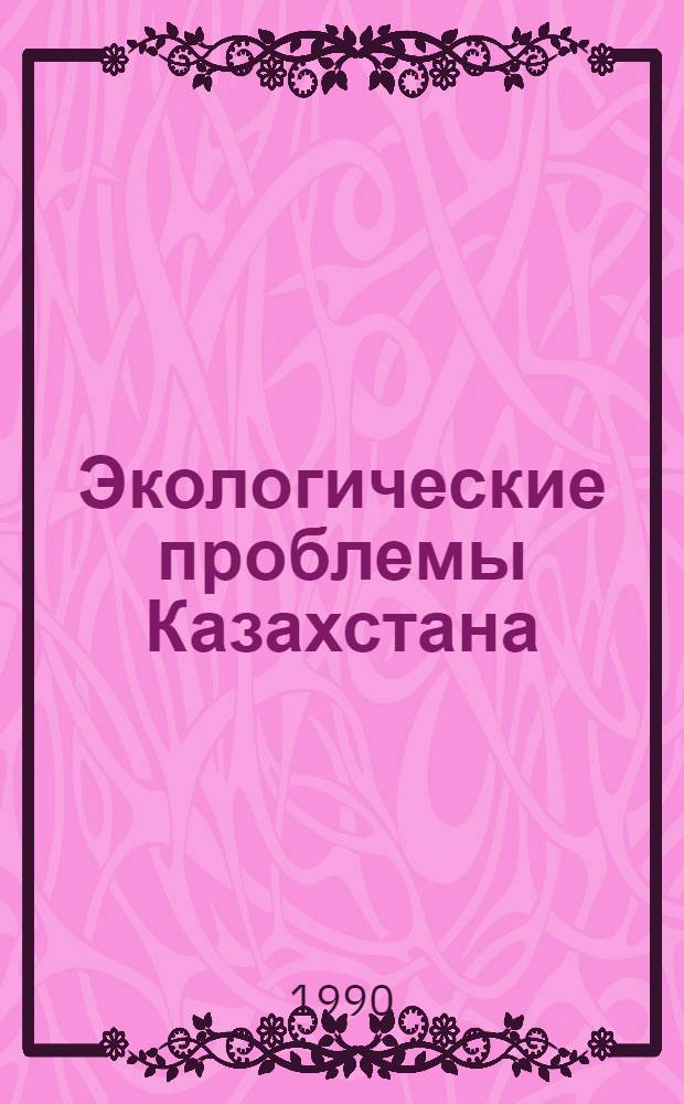 Экологические проблемы Казахстана : Тез. докл. 3-го съезда Геогр. о-ва КазССР. Ч. 1 : Проблемы региональной геоэкологии и природопользования