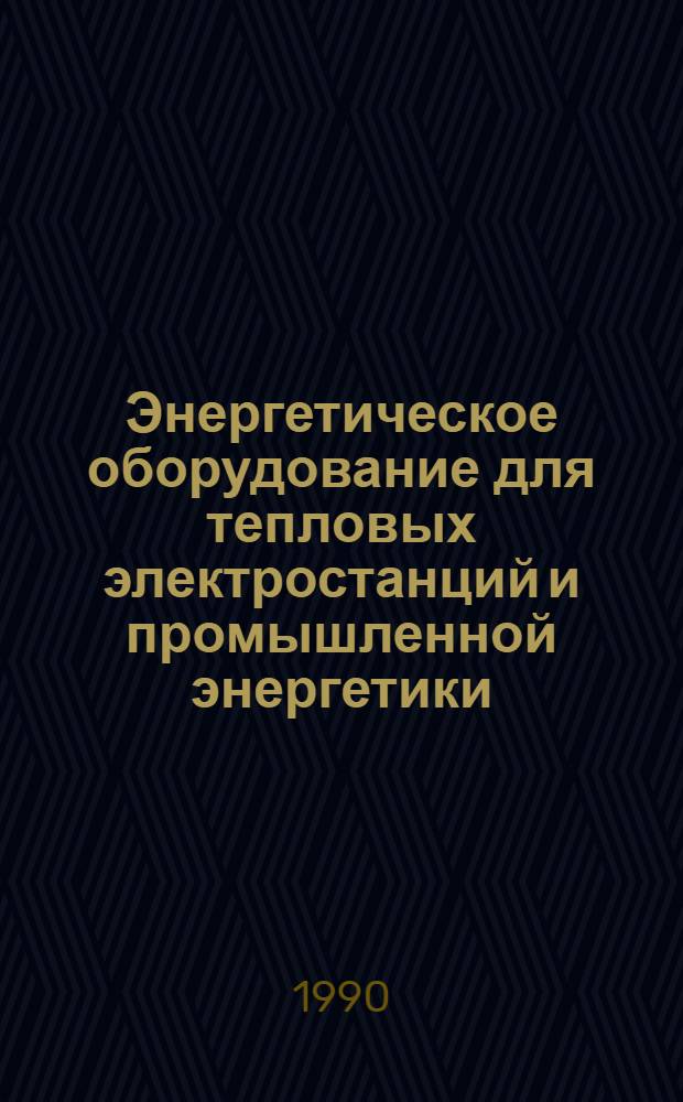 Энергетическое оборудование для тепловых электростанций и промышленной энергетики : Номенклатур. кат. 19-90-05 [В 2 ч.]. Ч. 1