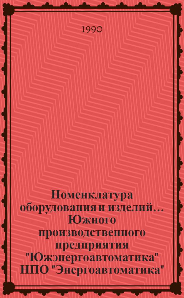 Номенклатура оборудования и изделий ... Южного производственного предприятия "Южэнергоавтоматика" НПО "Энергоавтоматика". ... на 1990