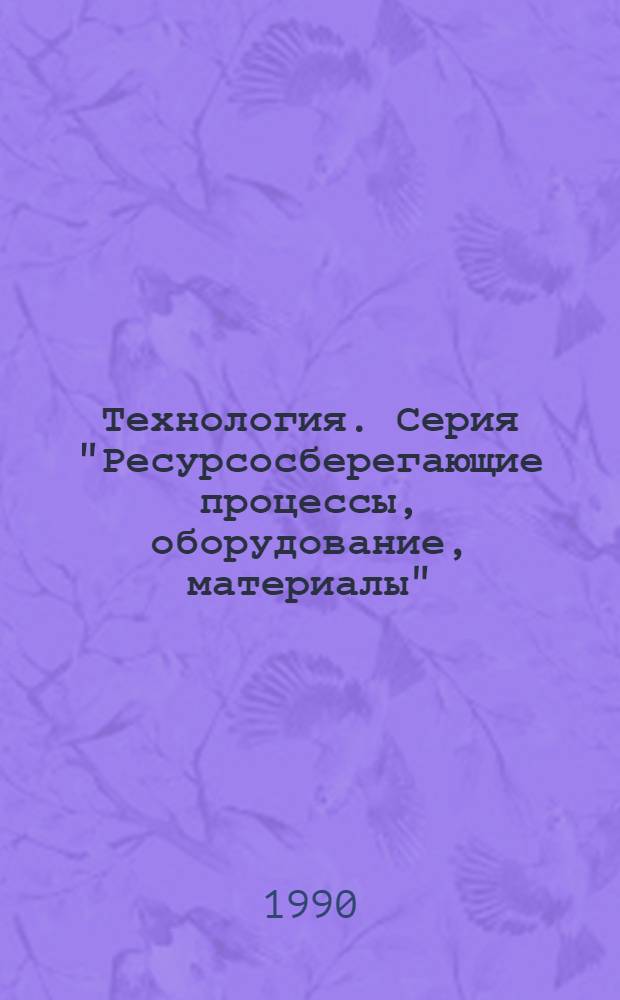 Технология. Серия "Ресурсосберегающие процессы, оборудование, материалы" : Межотрасл. науч.-техн. сб