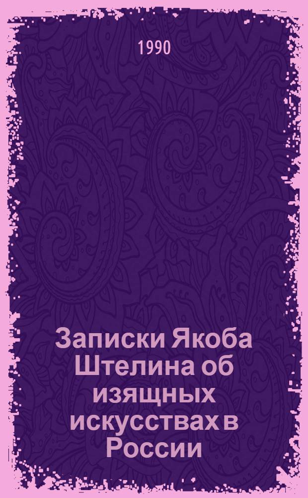 Записки Якоба Штелина об изящных искусствах в России : [В 2 т. Т. 1
