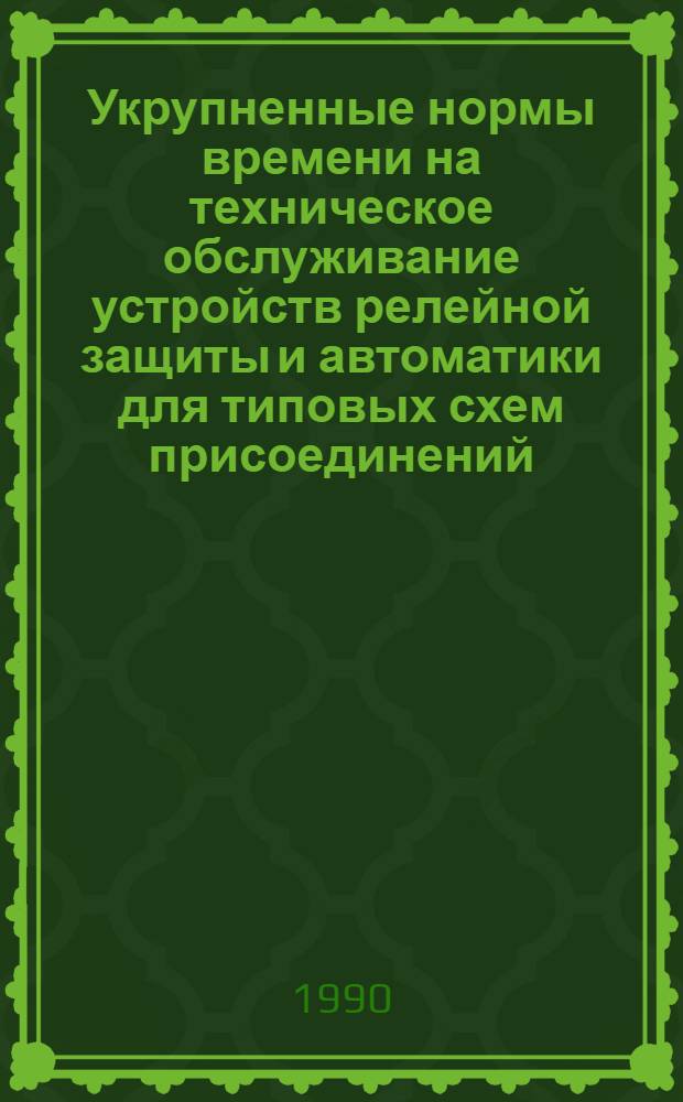 Укрупненные нормы времени на техническое обслуживание устройств релейной защиты и автоматики для типовых схем присоединений : Утв. М-вом энергетики и электрификации СССР 24.04.90. Вып. 2 : Типовые схемы присоединений подстанций 6-220 кВ, ч. 1