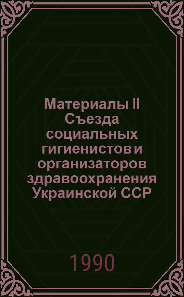 Материалы II Съезда социальных гигиенистов и организаторов здравоохранения Украинской ССР, Винница, 3-5 октября 1990 года : [В 2 ч.]. Ч. 1
