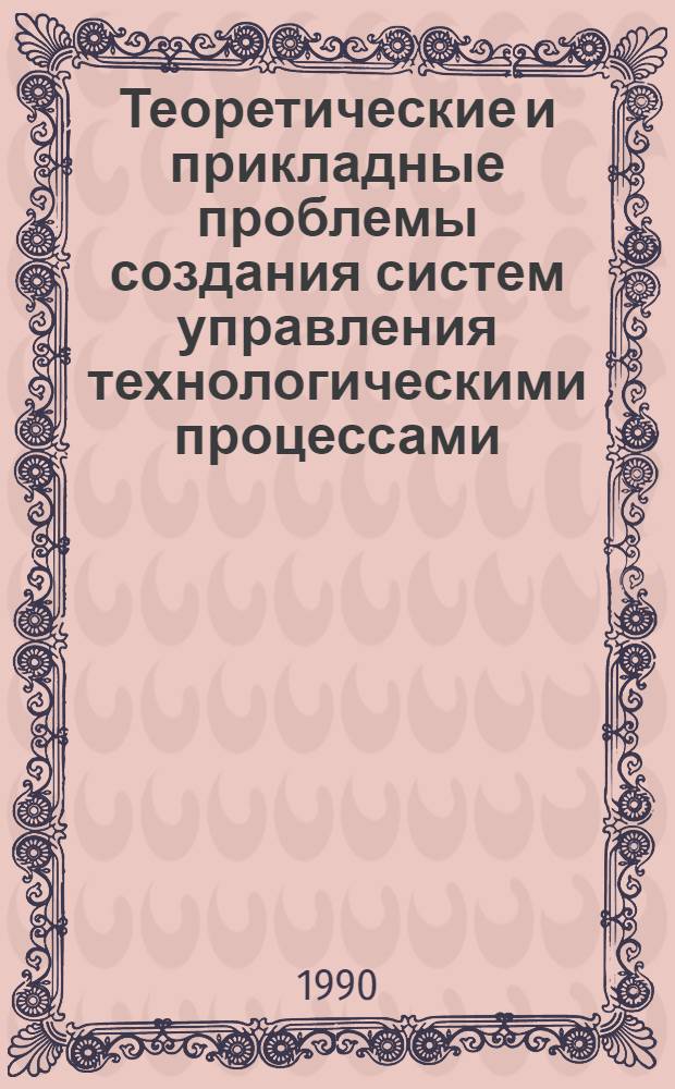Теоретические и прикладные проблемы создания систем управления технологическими процессами : Всесоюз. науч.-техн. совещ., 5-7 июня 1990 г., Челябинск : Тез. докл. : В 2 ч.