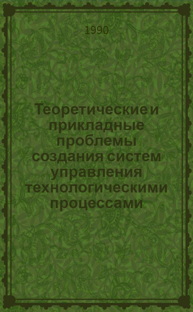 Теоретические и прикладные проблемы создания систем управления технологическими процессами : Всесоюз. науч.-техн. совещ., 5-7 июня 1990 г., Челябинск Тез. докл. [В 2 ч.]. Ч. 1