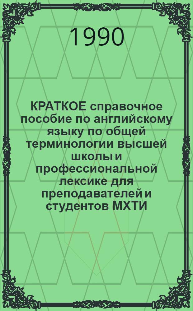 КРАТКОЕ справочное пособие по английскому языку по общей терминологии высшей школы и профессиональной лексике для преподавателей и студентов МХТИ. Ч. 1