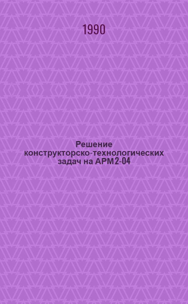 Решение конструкторско-технологических задач на АРМ 2-04 : Учеб. пособие. Ч. 2