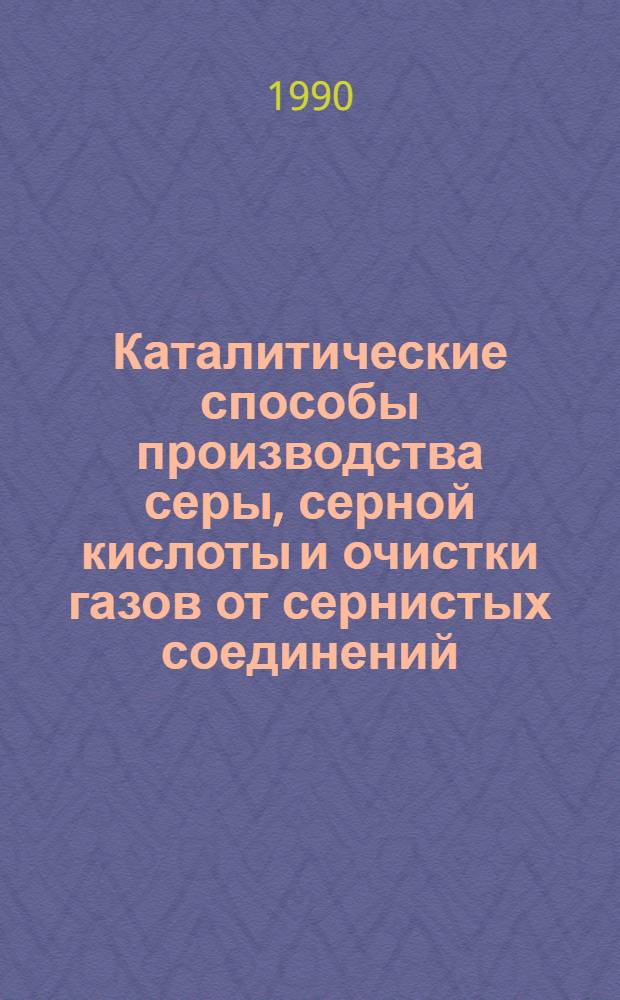 Каталитические способы производства серы, серной кислоты и очистки газов от сернистых соединений : Аннот. указ. изобрет. 1985-1989 гг.