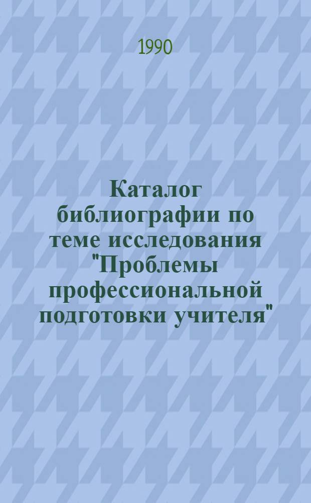 Каталог библиографии по теме исследования "Проблемы профессиональной подготовки учителя"... в Даугавпилсском педагогическом институте