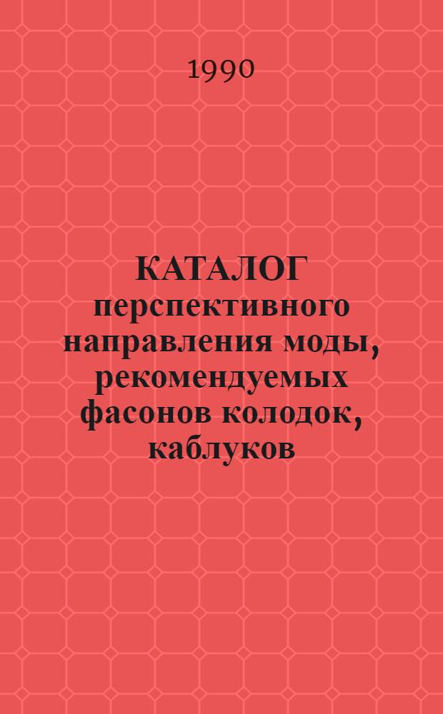 КАТАЛОГ перспективного направления моды, рекомендуемых фасонов колодок, каблуков, формованных подошв и фурнитуры... ... на 1991 год