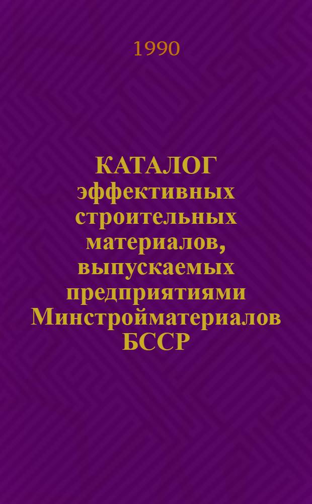 КАТАЛОГ эффективных строительных материалов, выпускаемых предприятиями Минстройматериалов БССР...