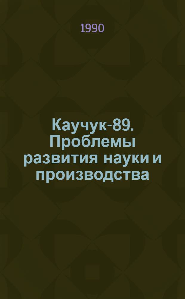 Каучук-89. Проблемы развития науки и производства : Материалы всесоюз. науч.-техн. конф. (г. Воронеж, 18-22 сент. 1989 г.) [В 2 ч. Ч. 1 : Синтез и полимер-аналогичные превращения