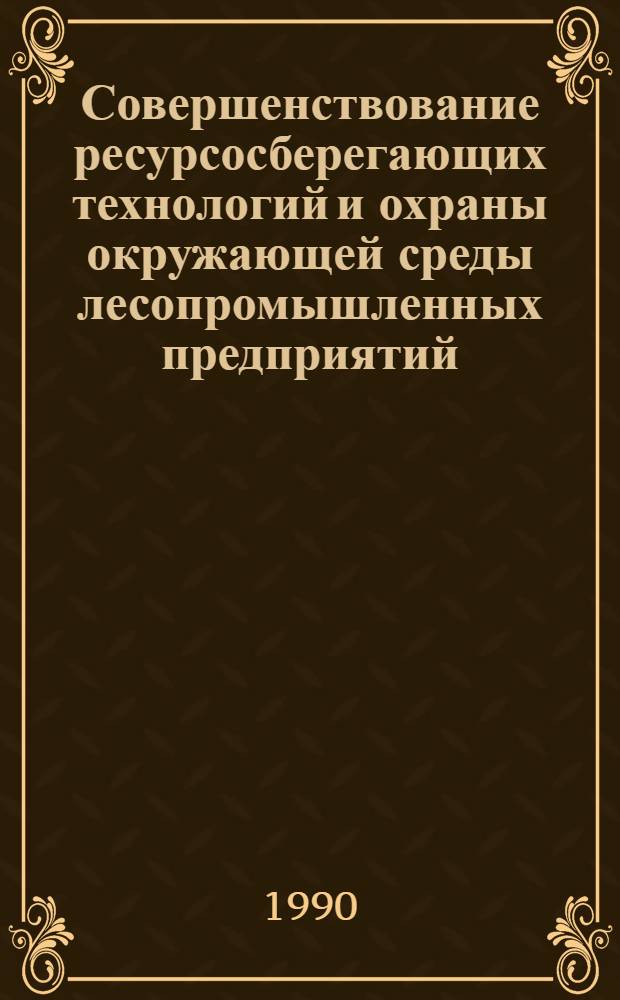 Совершенствование ресурсосберегающих технологий и охраны окружающей среды лесопромышленных предприятий : Тез. докл. науч.-техн. конф. (5-6 дек. 1990 г.)