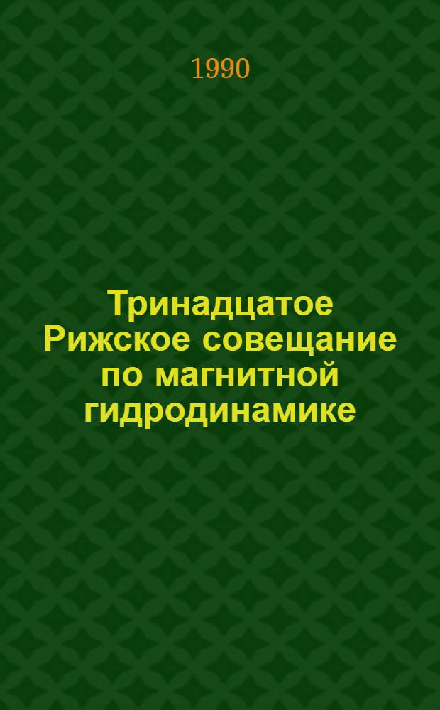 Тринадцатое Рижское совещание по магнитной гидродинамике : Тез. докл
