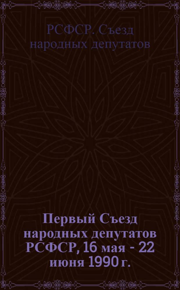 Первый Съезд народных депутатов РСФСР, 16 мая - 22 июня 1990 г. : Стеногр. отчет