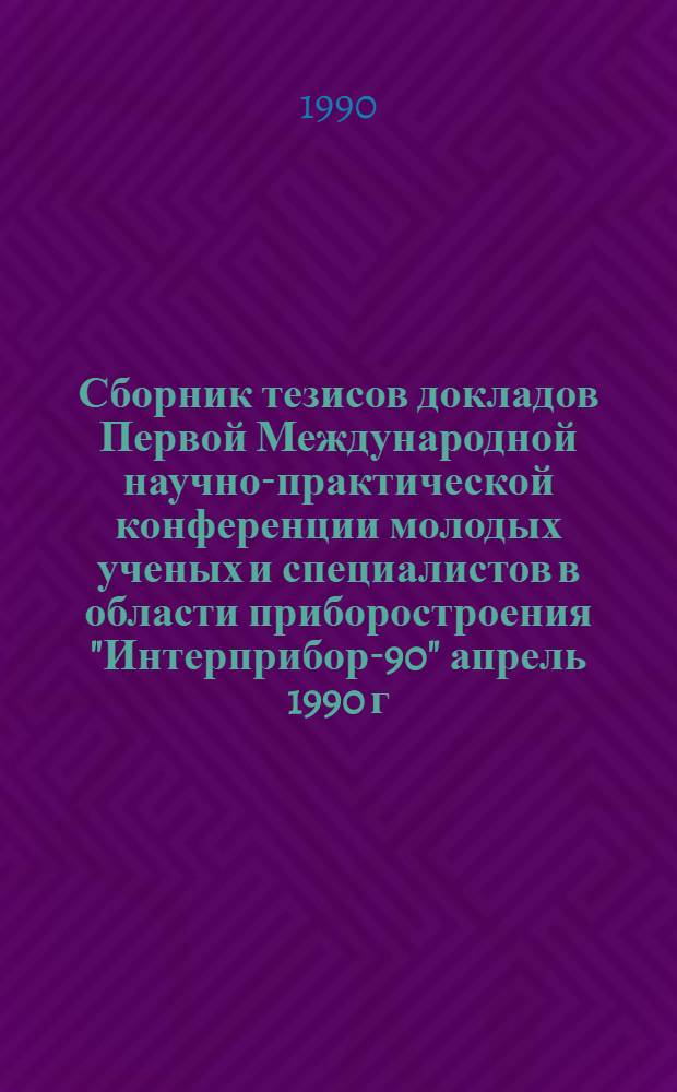 Сборник тезисов докладов Первой Международной научно-практической конференции молодых ученых и специалистов в области приборостроения "Интерприбор-90" [апрель 1990 г.]. Секция 1 : Приборы и средства автоматизации