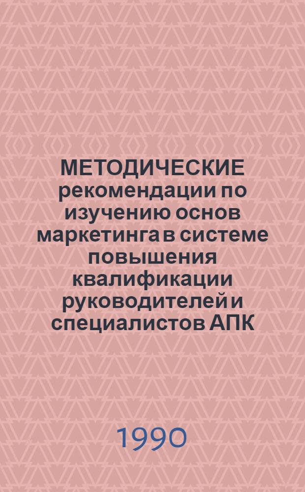 МЕТОДИЧЕСКИЕ рекомендации по изучению основ маркетинга в системе повышения квалификации руководителей и специалистов АПК. Вып. 1