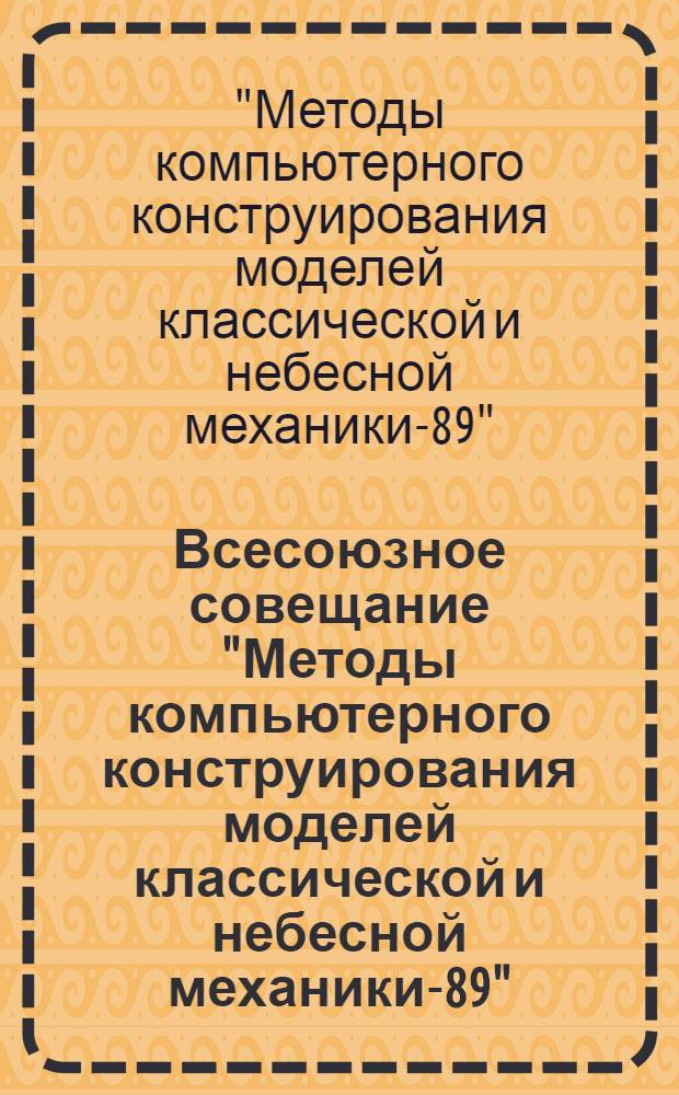 Всесоюзное совещание "Методы компьютерного конструирования моделей классической и небесной механики-89" : Доклады