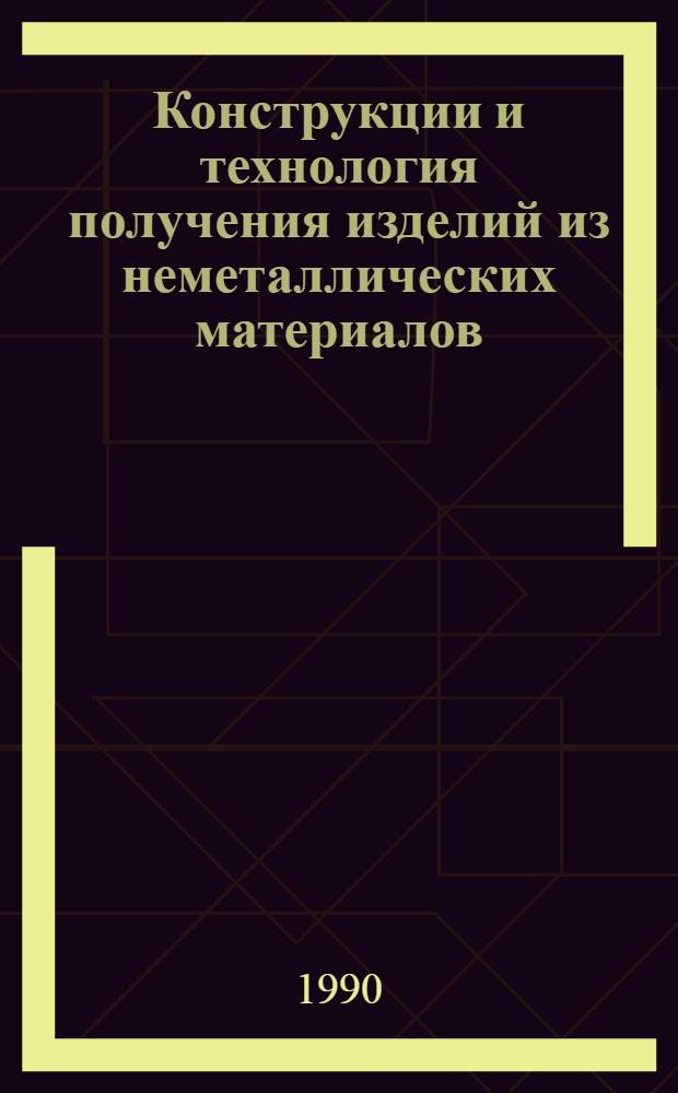 Конструкции и технология получения изделий из неметаллических материалов : Тез. докл. конф., 26-28 нояб. 1990 г., Обнинск : В 3 ч.