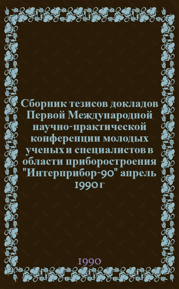 Сборник тезисов докладов Первой Международной научно-практической конференции молодых ученых и специалистов в области приборостроения "Интерприбор-90" [апрель 1990 г.]. Секция 1 : Приборы и средства автоматизации