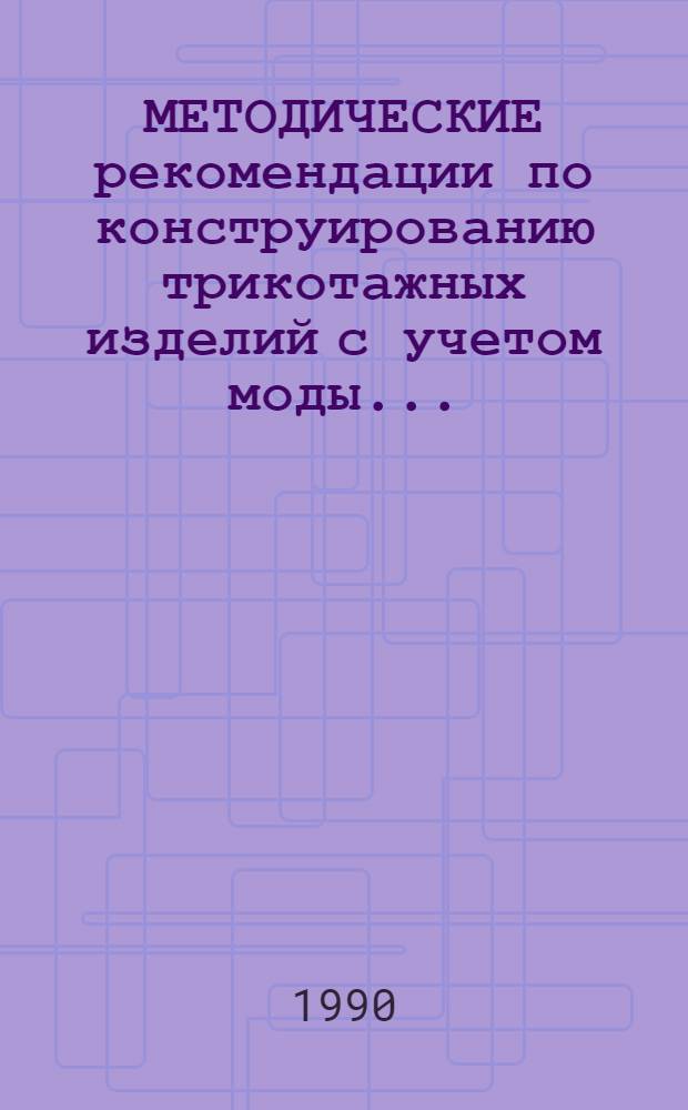 МЕТОДИЧЕСКИЕ рекомендации по конструированию трикотажных изделий с учетом моды... : (Техн. размножение лекал)