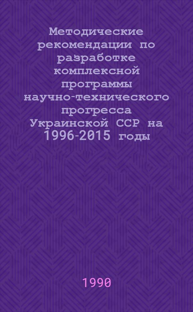 Методические рекомендации по разработке комплексной программы научно-технического прогресса Украинской ССР на 1996-2015 годы