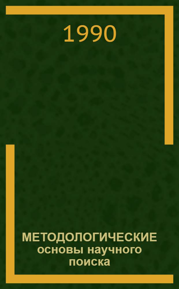 МЕТОДОЛОГИЧЕСКИЕ основы научного поиска : [Учеб. пособие для студентов по дисциплинам "Основы науч. исслед.", "Основы науч.-техн. творчества". Ч. 1