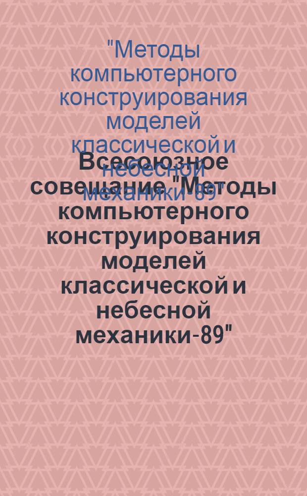 Всесоюзное совещание "Методы компьютерного конструирования моделей классической и небесной механики-89" : Доклады