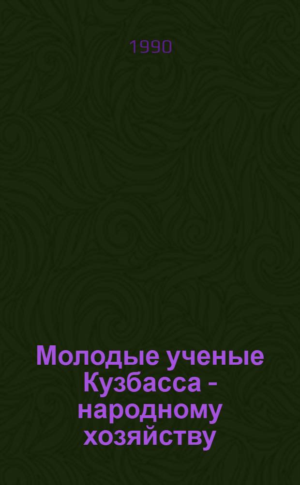 Молодые ученые Кузбасса - народному хозяйству : Тез. докл. обл. науч.-практ. конф. (5-6 июня 1990 г.)