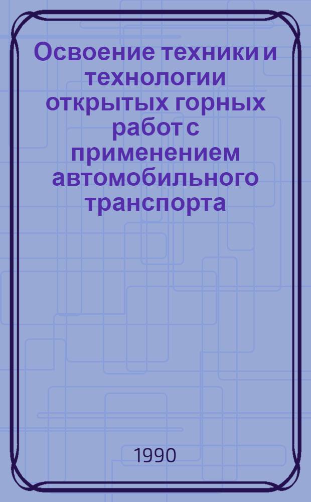 Освоение техники и технологии открытых горных работ с применением автомобильного транспорта : Кн., журн. и пат. лит. на рус. и иностр. яз. ...