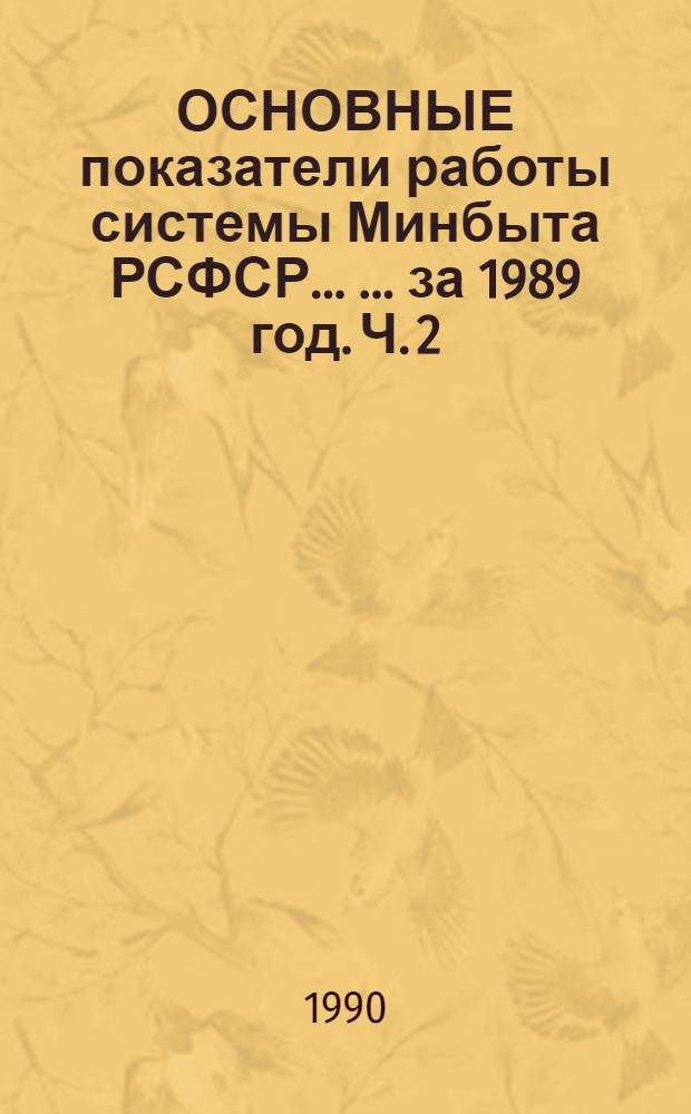 ОСНОВНЫЕ показатели работы системы Минбыта РСФСР ... ... за 1989 год. Ч. 2
