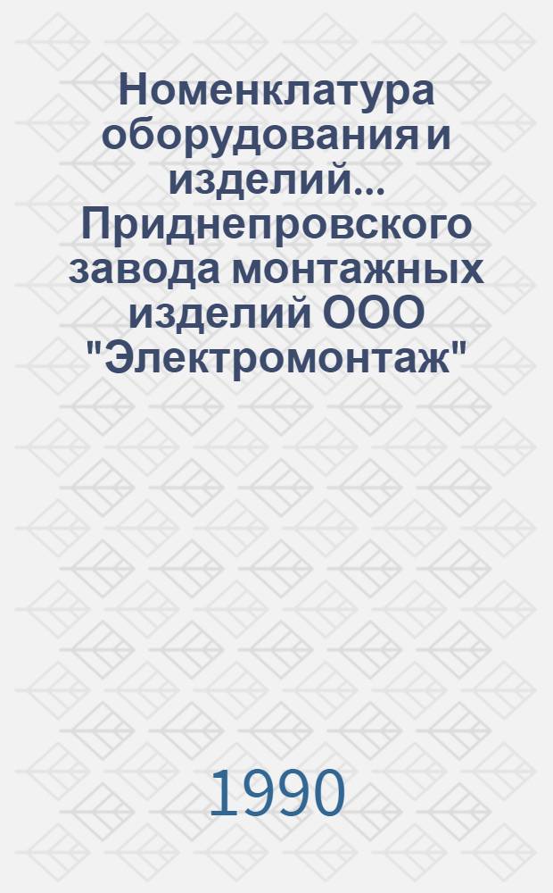 Номенклатура оборудования и изделий ... Приднепровского завода монтажных изделий ООО "Электромонтаж". ... на 1990 г.